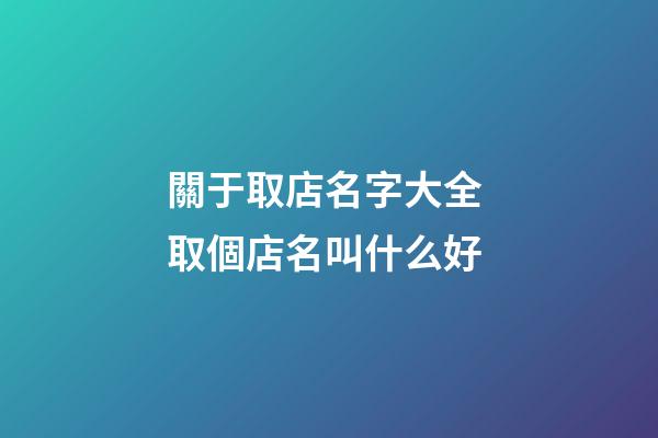 關于取店名字大全 取個店名叫什么好-第1張-店鋪起名-玄機派